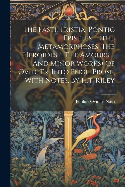 The Fasti Tristia Pontic Epistles ... (the Metamorphoses. The Heroides ... The Amours ... And Minor Works) Of Ovid Tr. Into Engl. Prose With Notes