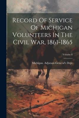 Record Of Service Of Michigan Volunteers In The Civil War 1861-1865; Volume 8