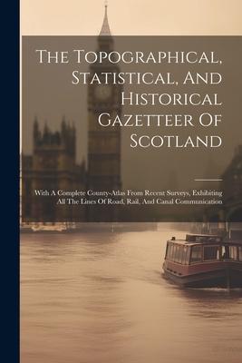 The Topographical Statistical And Historical Gazetteer Of Scotland: With A Complete County-atlas From Recent Surveys Exhibiting All The Lines Of Ro