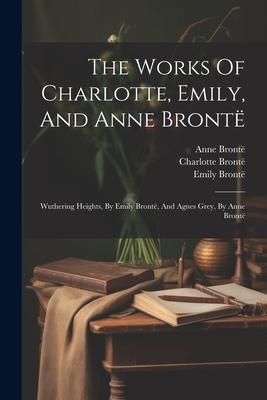The Works Of Charlotte Emily And Anne Brontë: Wuthering Heights By Emily Brontë And Agnes Grey By Anne Brontë