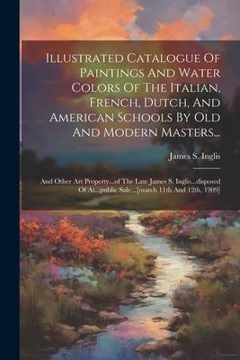 Illustrated Catalogue Of Paintings And Water Colors Of The Italian French Dutch And American Schools By Old And Modern Masters...: And Other Art Pr