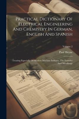 Practical Dictionary Of Electrical Engineering And Chemistry In German English And Spanish: Treating Especially Of Modern Machine Industry The Found