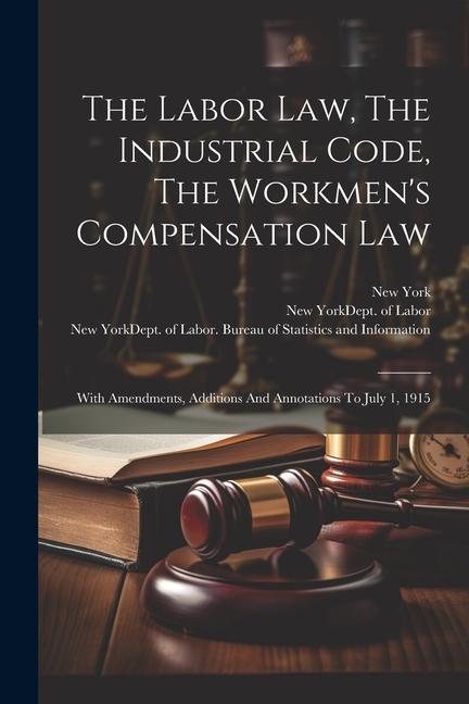 The Labor Law The Industrial Code The Workmen‘s Compensation Law: With Amendments Additions And Annotations To July 1 1915