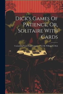 Dick‘s Games Of Patience Or Solitaire With Cards: Containing Forty-four Games... / Ed. By William B. Dick