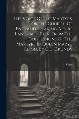 The Voice Of The Martyrs Or The Church Of England Speaking A Pure Language Extr. From The Confessions Of The Martyrs In Queen Mary‘s Reign By G.d.