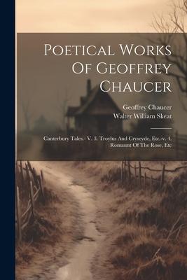 Poetical Works Of Geoffrey Chaucer: Canterbury Tales.- V. 3. Troylus And Cryseyde Etc.-v. 4. Romaunt Of The Rose Etc
