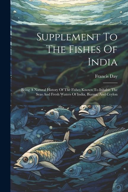 Supplement To The Fishes Of India: Being A Natural History Of The Fishes Known To Inhabit The Seas And Fresh Waters Of India Burma And Ceylon