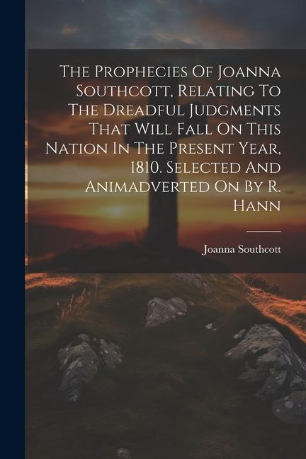 The Prophecies Of Joanna Southcott Relating To The Dreadful Judgments That Will Fall On This Nation In The Present Year 1810. Selected And Animadver
