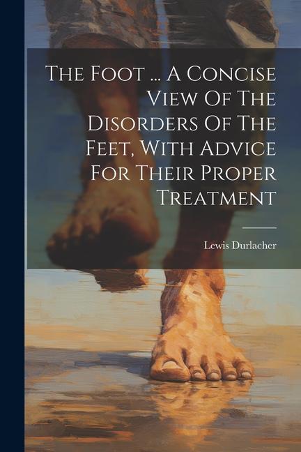 The Foot ... A Concise View Of The Disorders Of The Feet With Advice For Their Proper Treatment