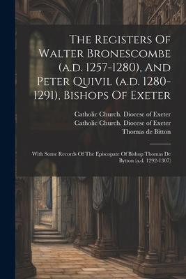 The Registers Of Walter Bronescombe (a.d. 1257-1280) And Peter Quivil (a.d. 1280-1291) Bishops Of Exeter: With Some Records Of The Episcopate Of Bis