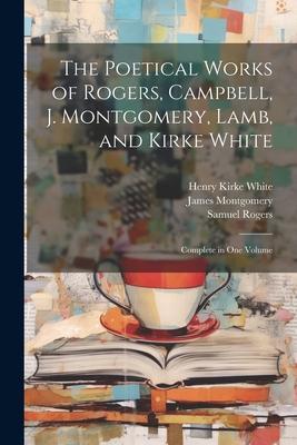 The Poetical Works of Rogers Campbell J. Montgomery Lamb and Kirke White: Complete in One Volume
