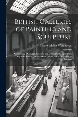 British Galleries of Painting and Sculpture: Comprising a General Historical and Critical Catalogue With Separate Notices of Every Work of Fine Art i
