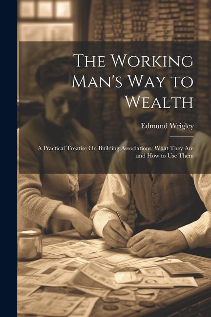 The Working Man‘s Way to Wealth: A Practical Treatise On Building Associations: What They Are and How to Use Them
