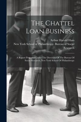 The Chattel Loan Business: A Report Prepared Under The Direction Of The Bureau Of Social Research New York School Of Philanthropy