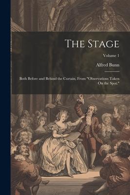 The Stage: Both Before and Behind the Curtain From Observations Taken On the Spot.; Volume 1