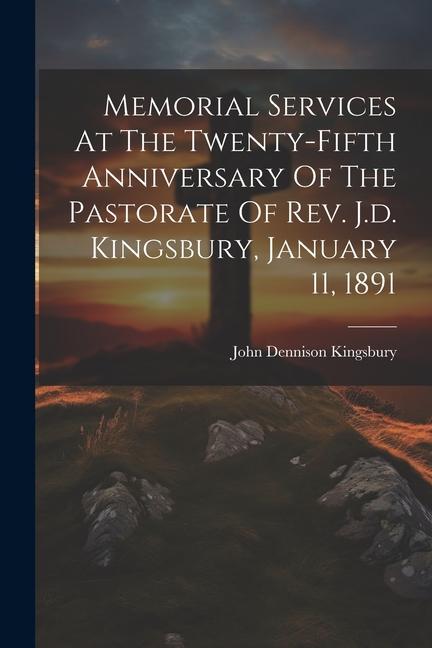 Memorial Services At The Twenty-fifth Anniversary Of The Pastorate Of Rev. J.d. Kingsbury January 11 1891