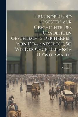 Urkunden Und Regesten Zur Geschichte Des Uradeligen Geschlechts Der Herren Von Dem Knesebeck So Wie Der Gaue Heilanga U. Osterwalde; Volume 1