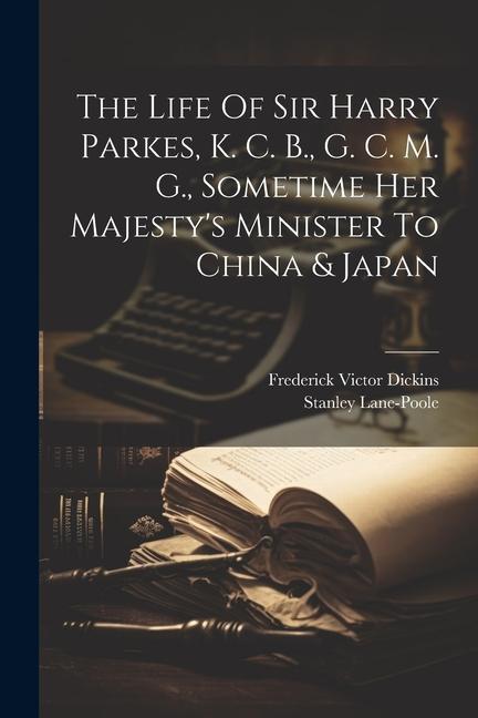 The Life Of Sir Harry Parkes K. C. B. G. C. M. G. Sometime Her Majesty‘s Minister To China & Japan