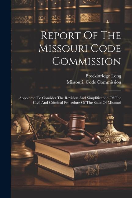 Report Of The Missouri Code Commission: Appointed To Consider The Revision And Simplification Of The Civil And Criminal Procedure Of The State Of Miss