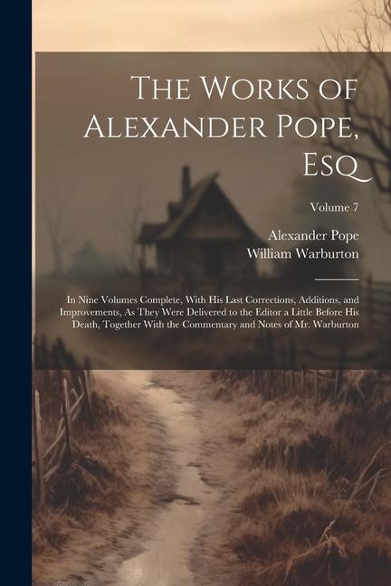 The Works of Alexander Pope Esq: In Nine Volumes Complete With His Last Corrections Additions and Improvements As They Were Delivered to the Edit