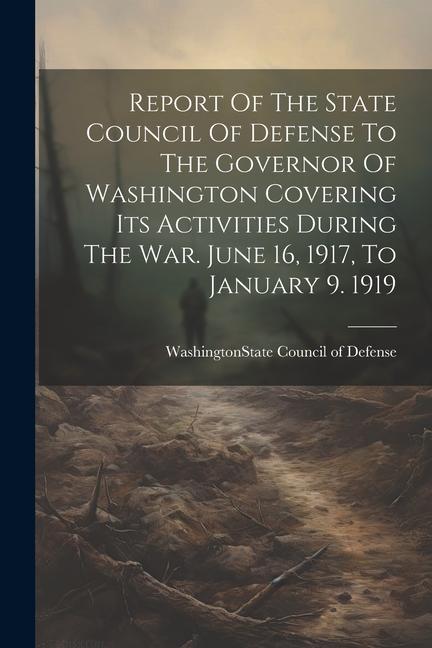 Report Of The State Council Of Defense To The Governor Of Washington Covering Its Activities During The War. June 16 1917 To January 9. 1919