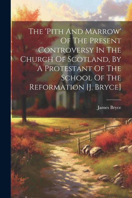 The ‘pith And Marrow‘ Of The Present Controversy In The Church Of Scotland By A Protestant Of The School Of The Reformation [j. Bryce]