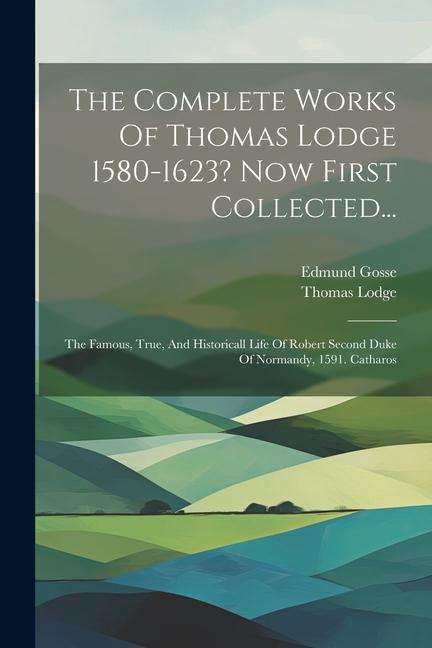 The Complete Works Of Thomas Lodge 1580-1623? Now First Collected...: The Famous True And Historicall Life Of Robert Second Duke Of Normandy 1591.