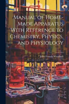 Manual of Home-Made Apparatus With Reference to Chemistry Physics and Physiology