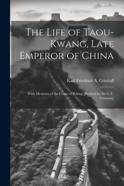 The Life of Taou-Kwang Late Emperor of China: With Memoirs of the Court of Peking [Revised by Sir G.T. Staunton]
