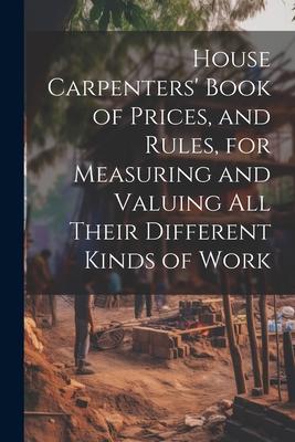 House Carpenters‘ Book of Prices and Rules for Measuring and Valuing All Their Different Kinds of Work