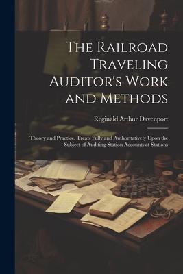 The Railroad Traveling Auditor‘s Work and Methods: Theory and Practice. Treats Fully and Authoritatively Upon the Subject of Auditing Station Accounts