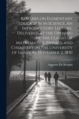 Remarks on Elementary Education in Science. An Introductory Lecture Delivered at the Opening of the Classes of Mathematics Physics and Chemistry i