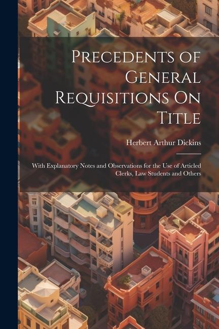 Precedents of General Requisitions On Title: With Explanatory Notes and Observations for the Use of Articled Clerks Law Students and Others