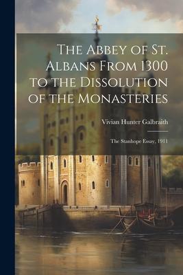The Abbey of St. Albans From 1300 to the Dissolution of the Monasteries: The Stanhope Essay 1911