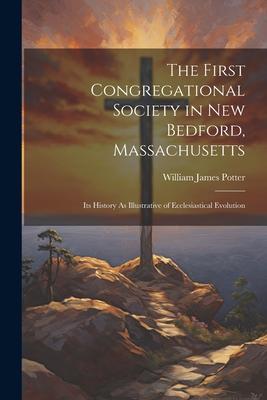 The First Congregational Society in New Bedford Massachusetts: Its History As Illustrative of Ecclesiastical Evolution