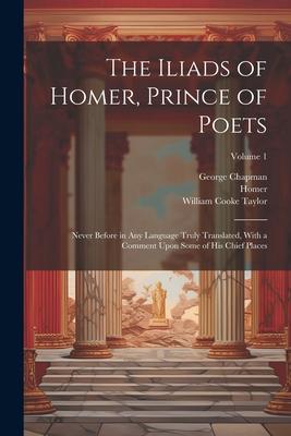 The Iliads of Homer Prince of Poets: Never Before in Any Language Truly Translated With a Comment Upon Some of His Chief Places; Volume 1