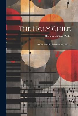 The Holy Child: A Cantata for Christmastide: Op. 37