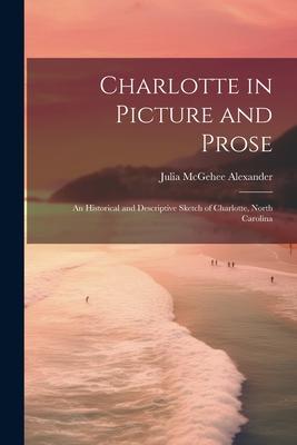 Charlotte in Picture and Prose: An Historical and Descriptive Sketch of Charlotte North Carolina