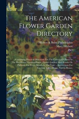 The American Flower Garden Directory: Containing Practical Directions For The Culture Of Plants In The Hot-house Garden-house Flower Garden And Roo
