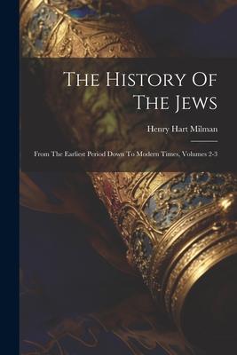 The History Of The Jews: From The Earliest Period Down To Modern Times Volumes 2-3