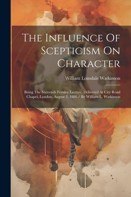 The Influence Of Scepticism On Character: Being The Sixteenth Fernley Lecture Delivered At City Road Chapel London August 2 1886 / By William L. W