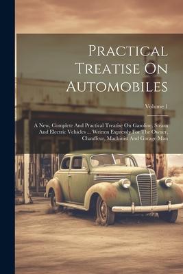 Practical Treatise On Automobiles: A New Complete And Practical Treatise On Gasoline Steam And Electric Vehicles ... Written Expressly For The Owner