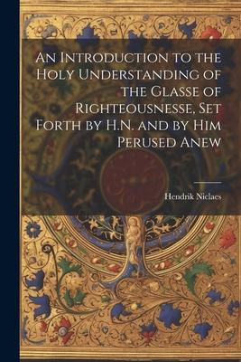 An Introduction to the Holy Understanding of the Glasse of Righteousnesse Set Forth by H.N. and by Him Perused Anew