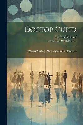 Doctor Cupid: (L‘Amore Medico): Musical Comedy in Two Acts