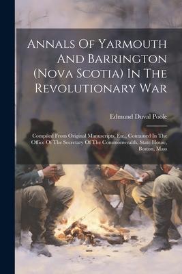 Annals Of Yarmouth And Barrington (nova Scotia) In The Revolutionary War: Compiled From Original Manuscripts Etc. Contained In The Office Of The Sec