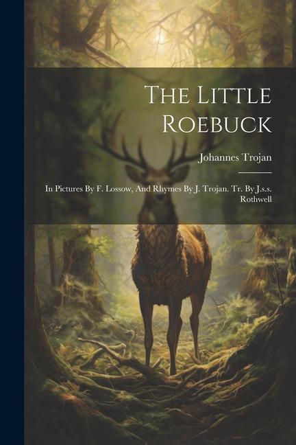 The Little Roebuck: In Pictures By F. Lossow And Rhymes By J. Trojan. Tr. By J.s.s. Rothwell