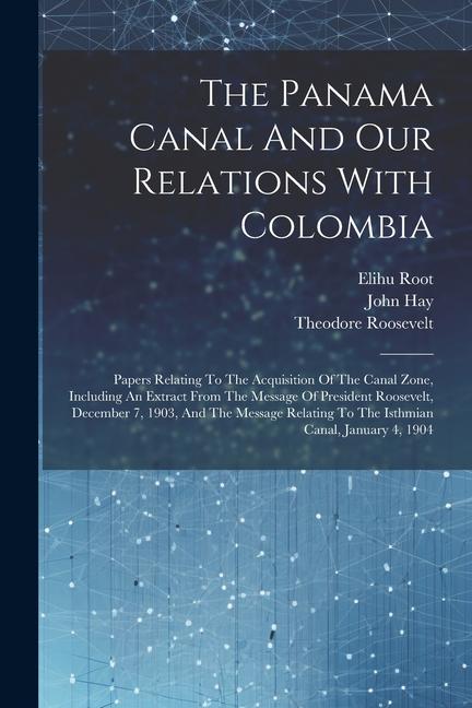 The Panama Canal And Our Relations With Colombia: Papers Relating To The Acquisition Of The Canal Zone Including An Extract From The Message Of Presi