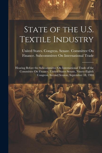 State of the U.S. Textile Industry: Hearing Before the Subcommittee On International Trade of the Committee On Finance United States Senate Ninety-E