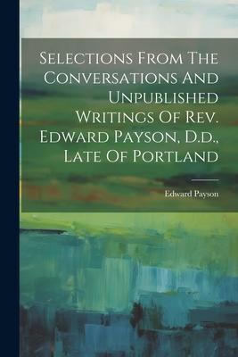 Selections From The Conversations And Unpublished Writings Of Rev. Edward Payson D.d. Late Of Portland