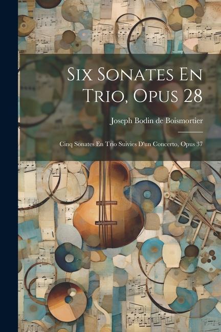 Six Sonates En Trio Opus 28: Cinq Sonates En Trio Suivies D‘un Concerto Opus 37